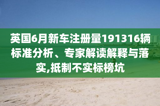 英國6月新車注冊量191316輛標(biāo)準(zhǔn)分析、專家解讀解釋與落實(shí),抵制不實(shí)標(biāo)榜坑