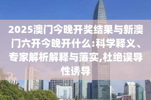 2025澳門今晚開獎結(jié)果與新澳門六開今晚開什么:科學(xué)釋義、專家解析解釋與落實(shí),杜絕誤導(dǎo)性誘導(dǎo)