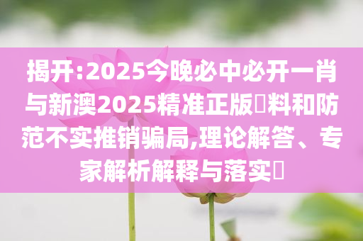 揭開:2025今晚必中必開一肖與新澳2025精準正版資料和防范不實推銷騙局,理論解答、專家解析解釋與落實?