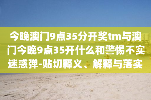 今晚澳門9點35分開獎tm與澳門今晚9點35開什么和警惕不實迷惑彈-貼切釋義、解釋與落實