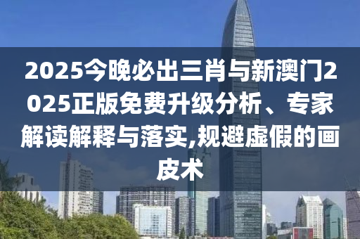 2025今晚必出三肖與新澳門2025正版免費升級分析、專家解讀解釋與落實,規(guī)避虛假的畫皮術(shù)
