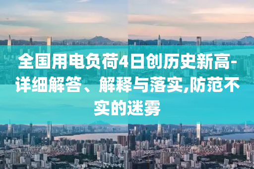 全國用電負荷4日創(chuàng)歷史新高-詳細解答、解釋與落實,防范不實的迷霧