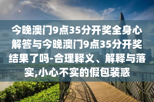 今晚澳門9點(diǎn)35分開獎全身心解答與今晚澳門9點(diǎn)35分開獎結(jié)果了嗎-合理釋義、解釋與落實(shí),小心不實(shí)的假包裝惑