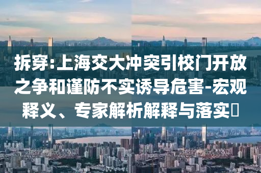 拆穿:上海交大沖突引校門開放之爭和謹(jǐn)防不實(shí)誘導(dǎo)危害-宏觀釋義、專家解析解釋與落實(shí)?