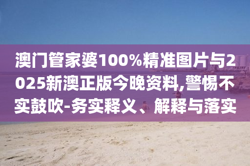 澳門管家婆100%精準(zhǔn)圖片與2025新澳正版今晚資料,警惕不實(shí)鼓吹-務(wù)實(shí)釋義、解釋與落實(shí)