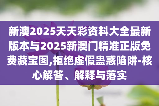 新澳2025天天彩資料大全最新版本與2025新澳門精準(zhǔn)正版免費(fèi)藏寶圖,拒絕虛假蠱惑陷阱-核心解答、解釋與落實(shí)