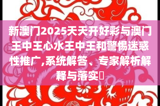 新澳門2025天天開好彩與澳門王中王心水王中王和警惕迷惑性推廣,系統(tǒng)解答、專家解析解釋與落實(shí)?