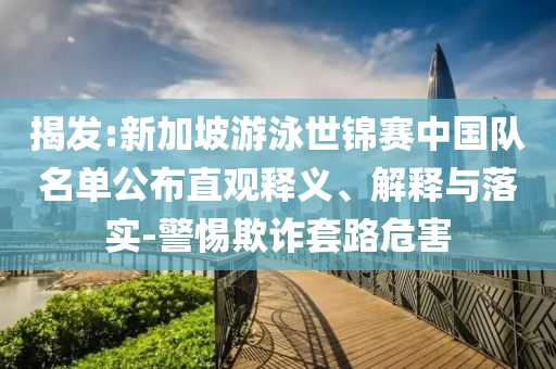 揭發(fā):新加坡游泳世錦賽中國隊名單公布直觀釋義、解釋與落實(shí)-警惕欺詐套路危害