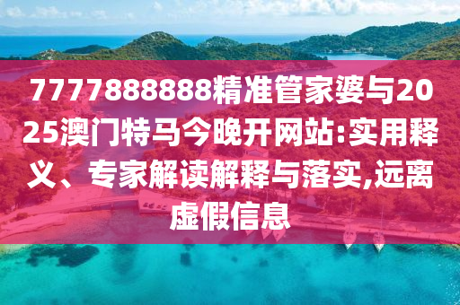 7777888888精準(zhǔn)管家婆與2025澳門特馬今晚開網(wǎng)站:實(shí)用釋義、專家解讀解釋與落實(shí),遠(yuǎn)離虛假信息