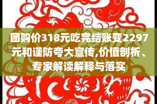 團(tuán)購(gòu)價(jià)318元吃完結(jié)賬變2297元和謹(jǐn)防夸大宣傳,價(jià)值剖析、專家解讀解釋與落實(shí)