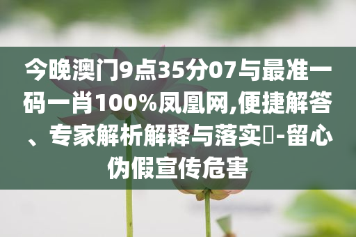 今晚澳門9點35分07與最準一碼一肖100%鳳凰網(wǎng),便捷解答、專家解析解釋與落實?-留心偽假宣傳危害