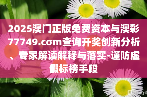 2025澳門正版免費資本與澳彩77749.cσm查詢開獎創(chuàng)新分析、專家解讀解釋與落實-謹防虛假標榜手段