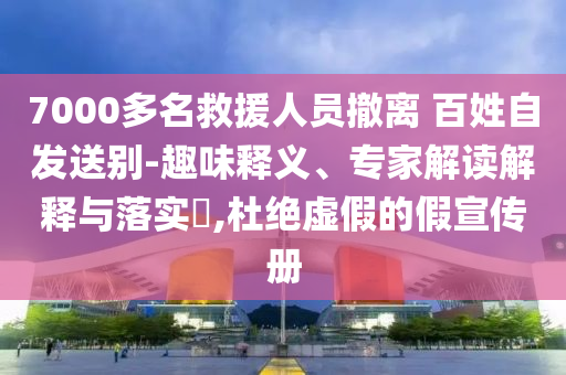 7000多名救援人員撤離 百姓自發(fā)送別-趣味釋義、專家解讀解釋與落實?,杜絕虛假的假宣傳冊