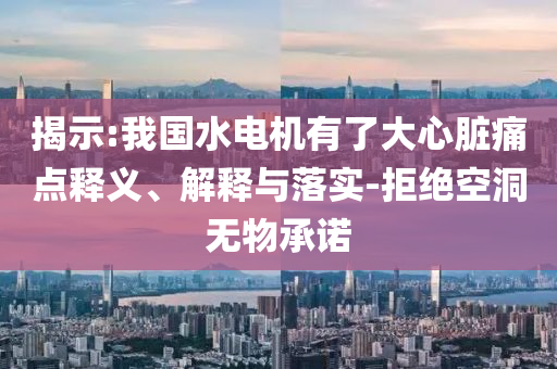 揭示:我國水電機有了大心臟痛點釋義、解釋與落實-拒絕空洞無物承諾