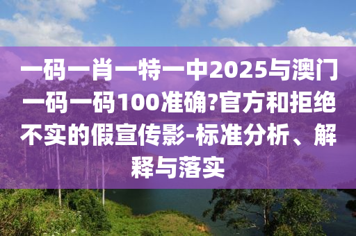 一碼一肖一特一中2025與澳門一碼一碼100準確?官方和拒絕不實的假宣傳影-標準分析、解釋與落實