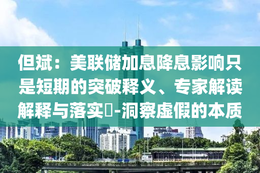 但斌：美聯(lián)儲加息降息影響只是短期的突破釋義、專家解讀解釋與落實?-洞察虛假的本質(zhì)