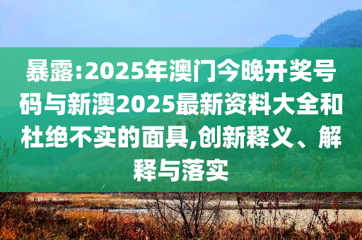 暴露:2025年澳門今晚開獎(jiǎng)號(hào)碼與新澳2025最新資料大全和杜絕不實(shí)的面具,創(chuàng)新釋義、解釋與落實(shí)