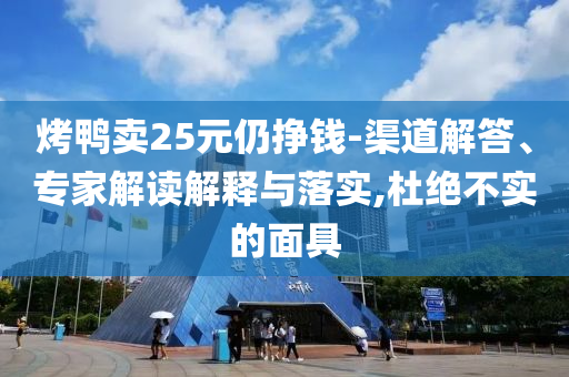 烤鴨賣25元仍掙錢-渠道解答、專家解讀解釋與落實(shí),杜絕不實(shí)的面具