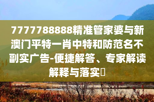 7777788888精準(zhǔn)管家婆與新澳門平特一肖中特和防范名不副實廣告-便捷解答、專家解讀解釋與落實?