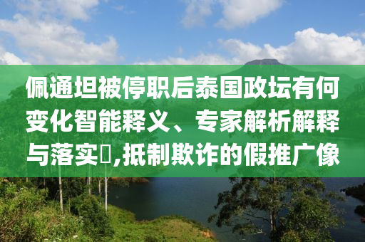 佩通坦被停職后泰國政壇有何變化智能釋義、專家解析解釋與落實?,抵制欺詐的假推廣像