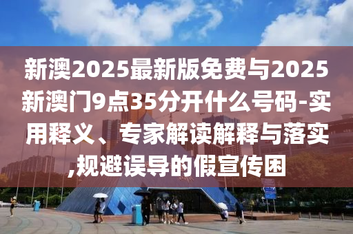 新澳2025最新版免費(fèi)與2025新澳門9點35分開什么號碼-實用釋義、專家解讀解釋與落實,規(guī)避誤導(dǎo)的假宣傳困