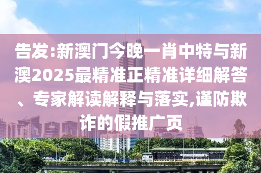 告發(fā):新澳門今晚一肖中特與新澳2025最精準(zhǔn)正精準(zhǔn)詳細(xì)解答、專家解讀解釋與落實,謹(jǐn)防欺詐的假推廣頁