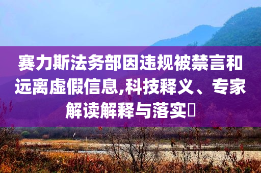 賽力斯法務(wù)部因違規(guī)被禁言和遠(yuǎn)離虛假信息,科技釋義、專家解讀解釋與落實?