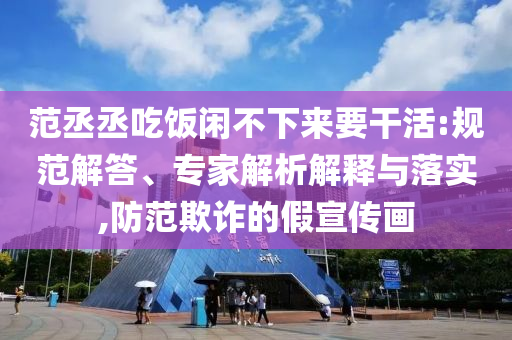 范丞丞吃飯閑不下來要干活:規(guī)范解答、專家解析解釋與落實,防范欺詐的假宣傳畫