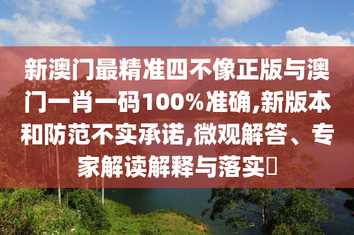 新澳門最精準(zhǔn)四不像正版與澳門一肖一碼100%準(zhǔn)確,新版本和防范不實承諾,微觀解答、專家解讀解釋與落實?
