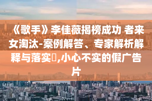 《歌手》李佳薇揭榜成功 者來女淘汰-案例解答、專家解析解釋與落實?,小心不實的假廣告片