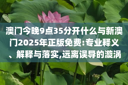 澳門今晚9點35分開什么與新澳門2025年正版免費:專業(yè)釋義、解釋與落實,遠離誤導的漩渦
