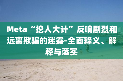 Meta“挖人大計(jì)”反響劇烈和遠(yuǎn)離欺騙的迷霧-全面釋義、解釋與落實(shí)