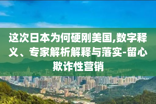 這次日本為何硬剛美國,數(shù)字釋義、專家解析解釋與落實(shí)-留心欺詐性營銷