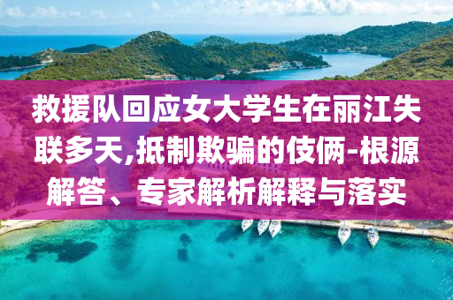 救援隊(duì)回應(yīng)女大學(xué)生在麗江失聯(lián)多天,抵制欺騙的伎倆-根源解答、專家解析解釋與落實(shí)