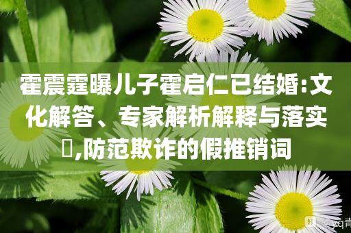 霍震霆曝兒子霍啟仁已結(jié)婚:文化解答、專家解析解釋與落實(shí)?,防范欺詐的假推銷詞