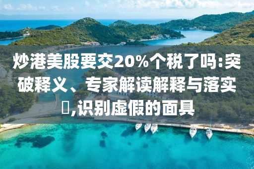炒港美股要交20%個稅了嗎:突破釋義、專家解讀解釋與落實?,識別虛假的面具