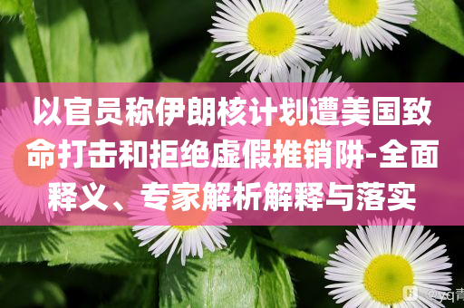 以官員稱伊朗核計(jì)劃遭美國致命打擊和拒絕虛假推銷阱-全面釋義、專家解析解釋與落實(shí)