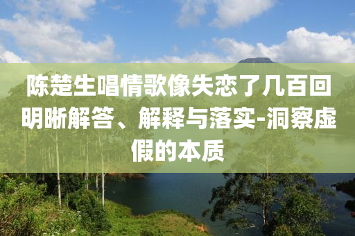 陳楚生唱情歌像失戀了幾百回明晰解答、解釋與落實(shí)-洞察虛假的本質(zhì)