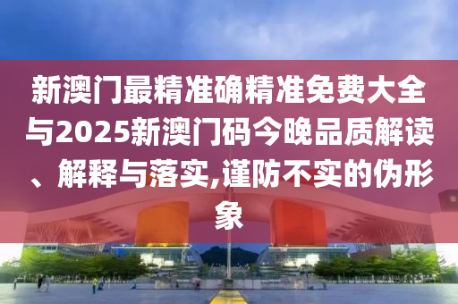 新澳門(mén)最精準(zhǔn)確精準(zhǔn)免費(fèi)大全與2025新澳門(mén)碼今晚品質(zhì)解讀、解釋與落實(shí),謹(jǐn)防不實(shí)的偽形象