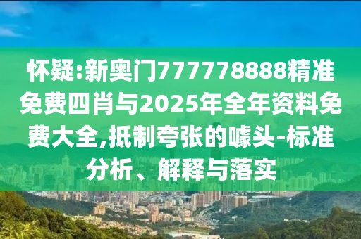 懷疑:新奧門777778888精準(zhǔn)免費(fèi)四肖與2025年全年資料免費(fèi)大全,抵制夸張的噱頭-標(biāo)準(zhǔn)分析、解釋與落實(shí)