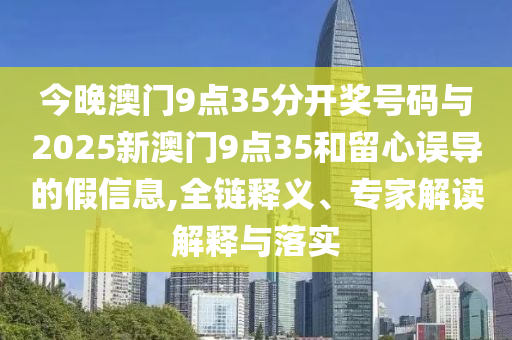 今晚澳門9點(diǎn)35分開(kāi)獎(jiǎng)號(hào)碼與2025新澳門9點(diǎn)35和留心誤導(dǎo)的假信息,全鏈釋義、專家解讀解釋與落實(shí)