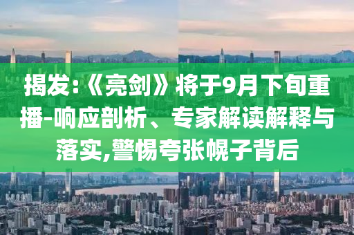 揭發(fā):《亮劍》將于9月下旬重播-響應(yīng)剖析、專家解讀解釋與落實,警惕夸張幌子背后