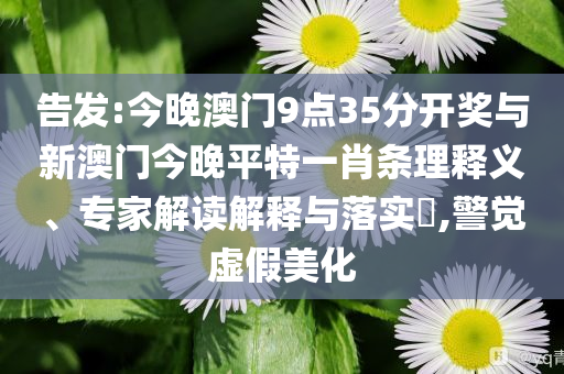 告發(fā):今晚澳門9點(diǎn)35分開獎(jiǎng)與新澳門今晚平特一肖條理釋義、專家解讀解釋與落實(shí)?,警覺虛假美化