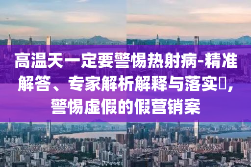 高溫天一定要警惕熱射病-精準(zhǔn)解答、專(zhuān)家解析解釋與落實(shí)?,警惕虛假的假營(yíng)銷(xiāo)案