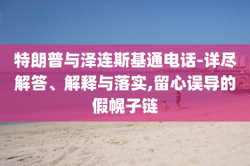 特朗普與澤連斯基通電話-詳盡解答、解釋與落實,留心誤導的假幌子鏈