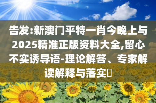 告發(fā):新澳門平特一肖今晚上與2025精準正版資料大全,留心不實誘導語-理論解答、專家解讀解釋與落實?