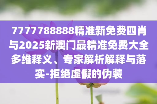 7777788888精準(zhǔn)新免費(fèi)四肖與2025新澳門最精準(zhǔn)免費(fèi)大全多維釋義、專家解析解釋與落實(shí)-拒絕虛假的偽裝