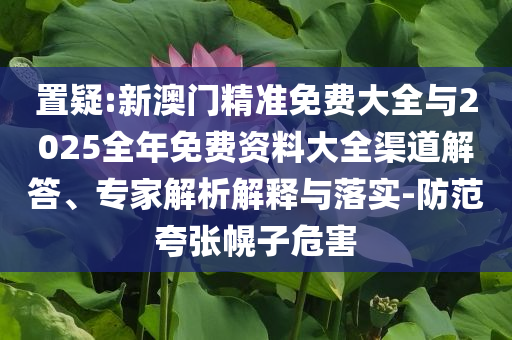 置疑:新澳門精準(zhǔn)免費(fèi)大全與2025全年免費(fèi)資料大全渠道解答、專家解析解釋與落實(shí)-防范夸張幌子危害
