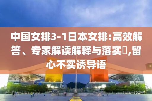 中國女排3-1日本女排:高效解答、專家解讀解釋與落實?,留心不實誘導語