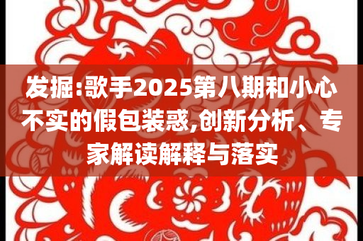 發(fā)掘:歌手2025第八期和小心不實(shí)的假包裝惑,創(chuàng)新分析、專家解讀解釋與落實(shí)